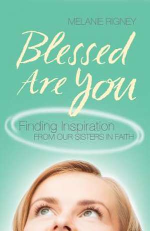 Blessed Are You: Finding Inspiration from Our Sisters in Faith de Melanie Rigney