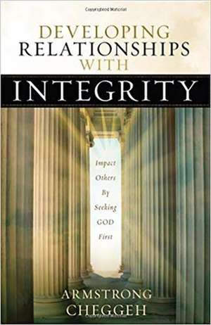 Developing Relationships with Integrity: Impact Others by Seeking God First de Armstrong Cheggeh