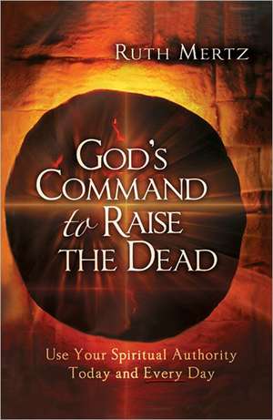 God's Command to Raise the Dead: Use Your Spiritual Authority Today and Every Day de Ruth Mertz