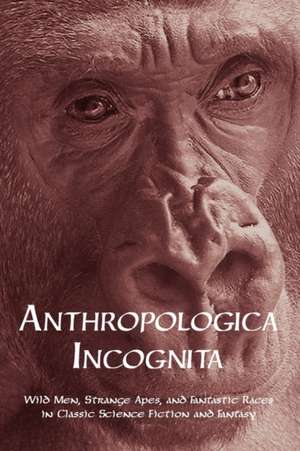 Anthropologica Incognita: Wild Men, Strange Apes, and Fantastic Races in Classic Science Fiction and Fantasy de Chad Arment