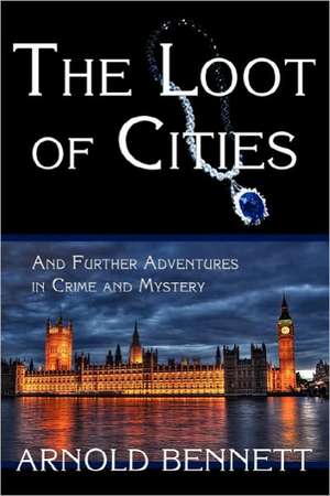 The Loot of Cities, and Further Adventures in Crime and Mystery de Arnold Bennett