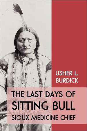 The Last Days of Sitting Bull: Sioux Medicine Chief de Usher L. Burdick