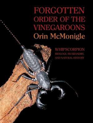 Forgotten Order of the Vinegaroons: Whipscorpion Biology, Husbandry, and Natural History de Orin McMonigle