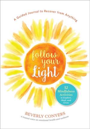 Follow Your Light: A Guided Journal to Recover from Anything; 52 Mindfulness Activities to Explore, Heal, and Grow de Beverly Conyers