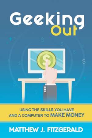 Geeking Out: Using the Skills you have and a Computer to Make Money de Matthew J. Fitzgerald