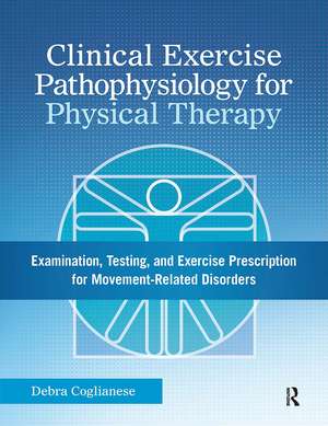 Clinical Exercise Pathophysiology for Physical Therapy: Examination, Testing, and Exercise Prescription for Movement-Related Disorders de Debra Coglianese