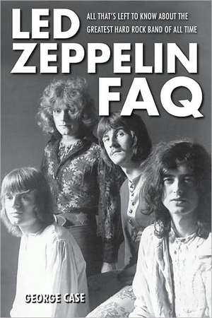 Led Zeppelin FAQ: All That's Left to Know about the Greatest Hard Rock Band of All Time de George Case