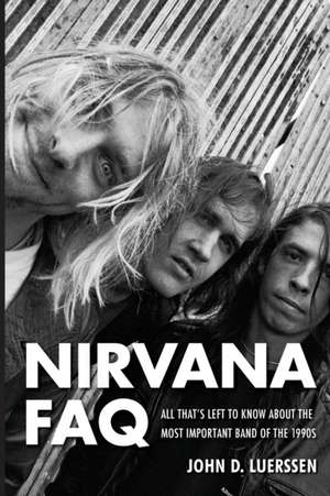 Nirvana FAQ: All That's Left to Know about the Most Important Band of the 1990s de John D. Luerssen