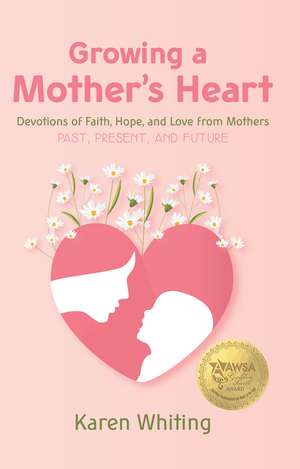 Growing a Mother's Heart: Devotions of Faith, Hope and Love from Mother's Past, Present and Future de Karen Whiting