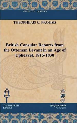 British Consular Reports from the Ottoman Levant in an Age of Upheavel, 1815-1830 de Theophilus C. Prousis