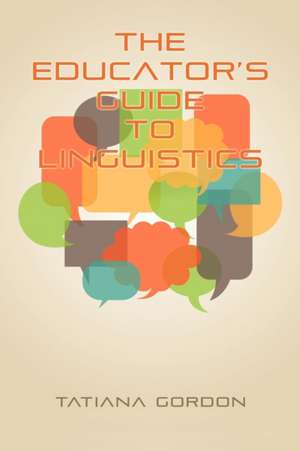 The Educator's Guide to Linguistics de Tatiana Gordon