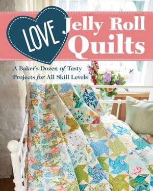 Love Jelly Roll Quilts: A Baker's Dozen of Tasty Projects for All Skill Levels de Love Patchwork & Quilting