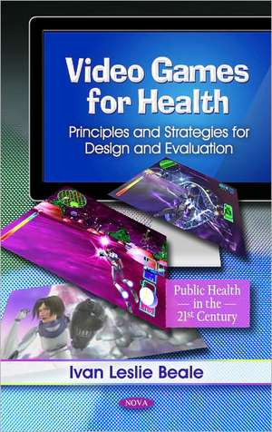 Video Games for Health: Principles & Strategies for Design & Evaluation de Ivan Leslie Beale