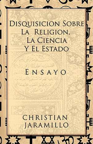 Disquisicion Sobre La Religion, La Ciencia y El Estado de Christian Jaramillo