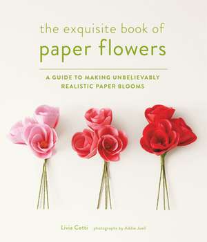 The Exquisite Book of Paper Flowers: A Guide to Making Unbelievably Realistic Paper Blooms de Livia Cetti