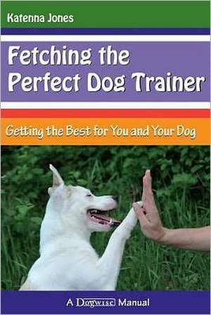 Fetching the Perfect Dog Trainer: Getting the Best for You and Your Dog de Katenna Jones