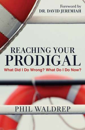 Reaching Your Prodigal: What Did I Do Wrong? What Do I Do Now? de Phil Waldrep