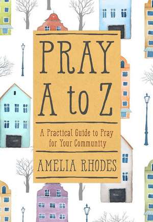 Pray A-Z: A Practical Guide to Pray for Your Community de Amelia Rhodes