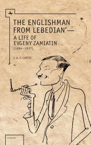 The Englishman from Lebedian: A Life of Evgeny Zamiatin de J. A. E. Curtis