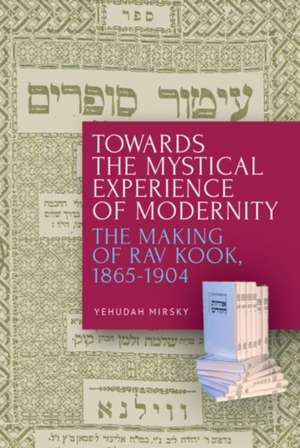 Towards the Mystical Experience of Modernity: The Making of Rav Kook, 1865-1904 de Yehudah Mirsky