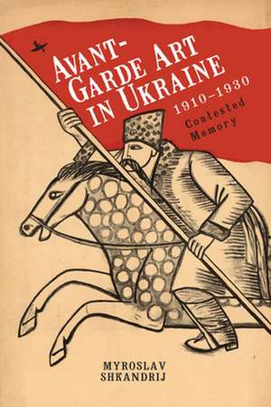 Avant-Garde Art in Ukraine, 1910-1930 de Myroslav Shkandrij