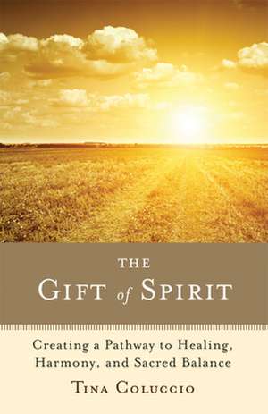 The Gift of Spirit: Creating a Pathway to Healing, Harmony, and Sacred Balance de Tina Coluccio