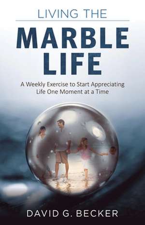 Living the Marble Life: A Weekly Exercise to Start Appreciating Life One Moment at a Time de David Becker