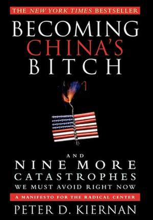 Becoming China's Bitch and Nine More Catastrophes We Must Avoid Right Now: A Manifesto for the Radical Center de Peter D. Kiernan