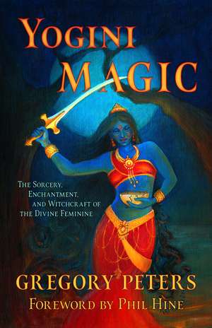 Yogini Magic: The Sorcery, Enchantment and Witchcraft of the Divine Feminine de Gregory Peters