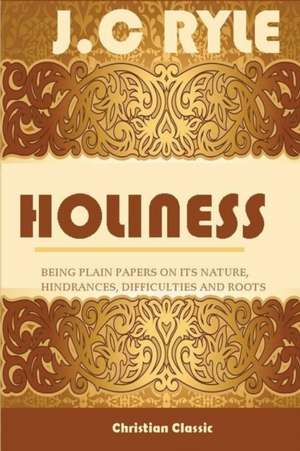 HOLINESS;BEING PLAIN PAPERS ON ITS NATURE, HINDRANCES, DIFFICULTIES AND ROOTS de J. C Ryle