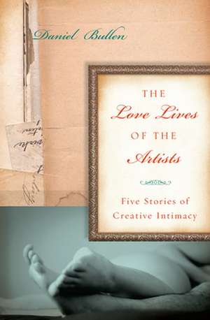 The Love Lives of the Artists: Five Stories of Creative Intimacy de Daniel Bullen