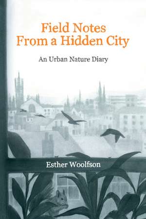 Field Notes from a Hidden City: An Urban Nature Diary de Esther Woolfson