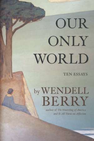 Our Only World: Ten Essays de Wendell Berry