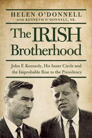 The Irish Brotherhood: John F. Kennedy, His Inner Circle, and the Improbable Rise to the Presidency de Helen O'donnell