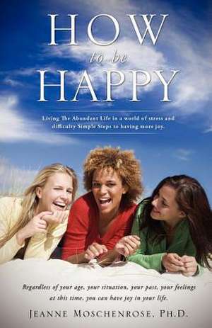 How to Be Happy de Ph. D. Jeanne Moschenrose