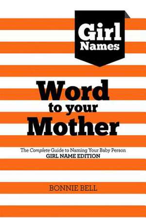 Word to Your Mother: Baby Names for Girls the Complete Guide to Naming Your Baby Person de Bonnie Bell