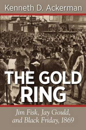 The Gold Ring: Jim Fisk, Jay Gould, and Black Friday, 1869 de Kenneth D. Ackerman