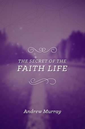 The Secret of the Faith Life de Andrew Murray