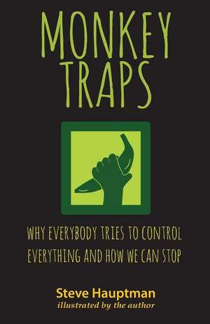 Monkeytraps: Why Everybody Tries to Control Everything and How We Can Stop de Steve Hauptman