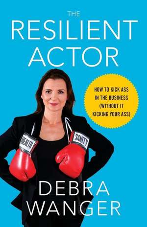 The Resilient Actor: How to Kick Ass in the Business (Without It Kicking Your Ass) de Debra Wanger