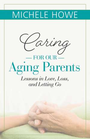 Caring for Our Aging Parents: Lessons in Love, Loss and Letting Go de Michele Howe