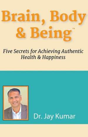 Brain, Body & Being: Five Secrets for Achieving Authentic Health and Happiness de Dr Jay Kumar