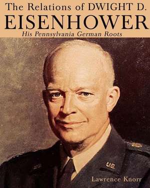 The Relations of Dwight D Eisenhower: His Pennsylvania German Roots de Lawrence Knorr