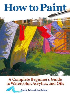 How to Paint: A Complete Beginners Guide to Watercolor, Acrylics, and Oils de Angela Gair