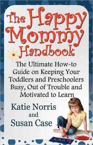 The Happy Mommy Handbook: The Ultimate How-To Guide on Keeping Your Toddlers and Preschoolers Busy, Out of Trouble and Motivated to Learn de Katie Norris