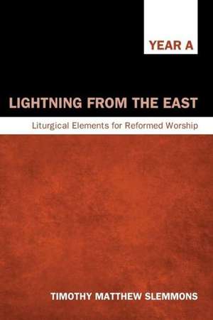 Lightning from the East: Liturgical Elements for Reformed Worship, Year A de Timothy Matthew Slemmons