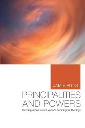 Principalities and Powers: Revising John Howard Yoder's Sociological Theology de Jamie Pitts