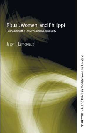 Ritual, Women, and Philippi: Reimagining the Early Philippian Community de Jason T. Lamoreaux