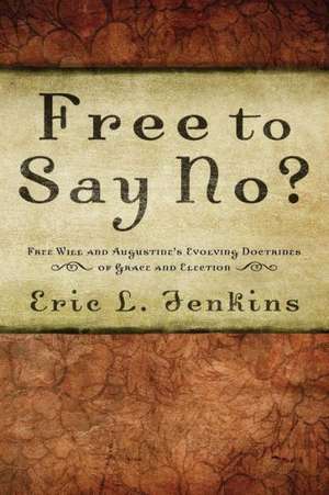 Free to Say No?: Free Will and Augustine's Evolving Doctrines of Grace and Election de Eric L. Jenkins