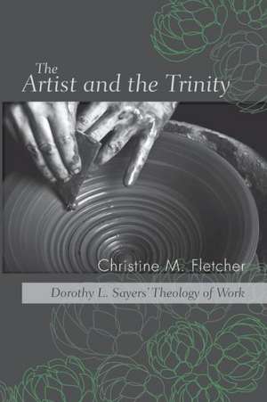 The Artist and the Trinity: Dorothy L. Sayers' Theology of Work de Christine M. Fletcher